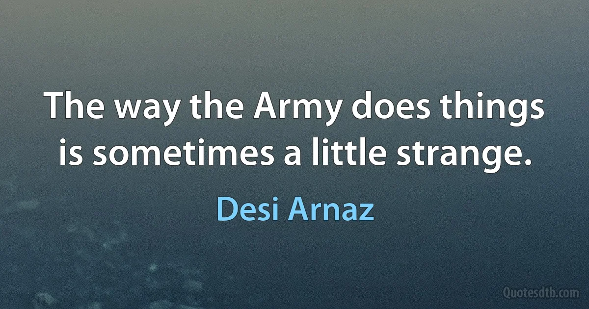 The way the Army does things is sometimes a little strange. (Desi Arnaz)