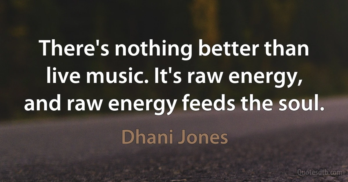 There's nothing better than live music. It's raw energy, and raw energy feeds the soul. (Dhani Jones)