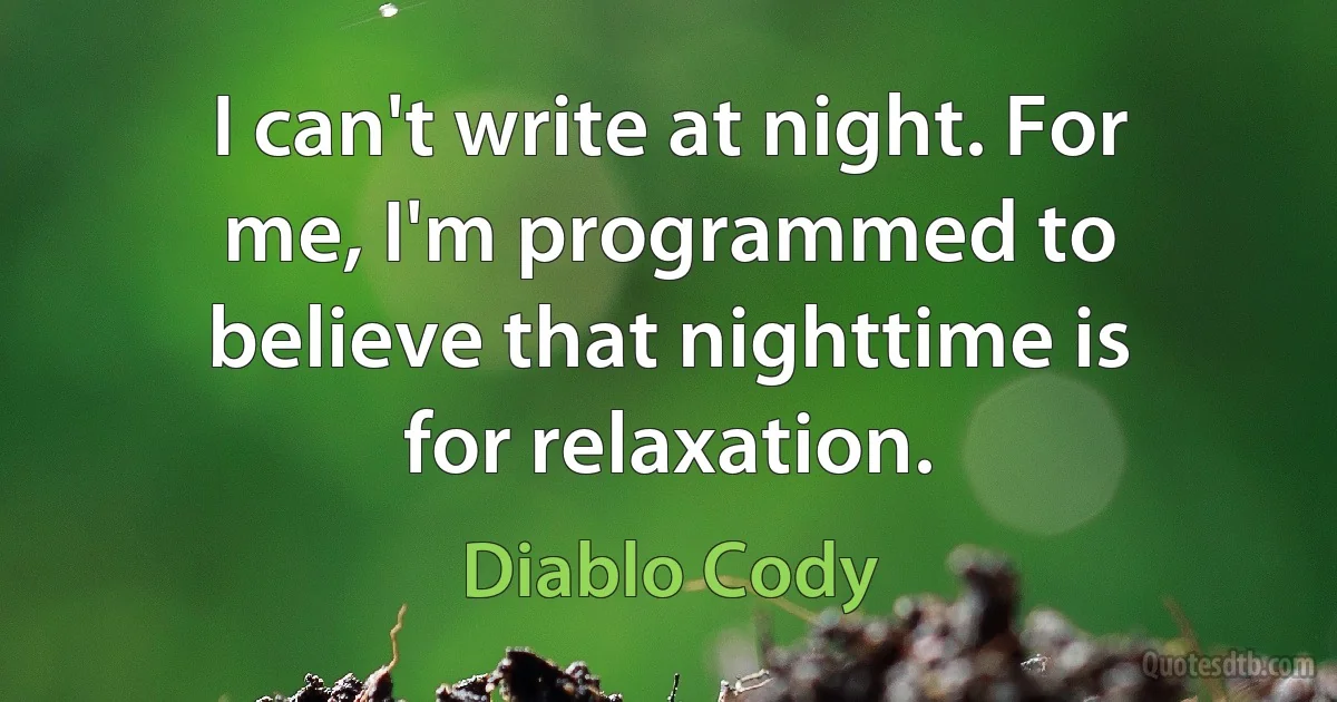 I can't write at night. For me, I'm programmed to believe that nighttime is for relaxation. (Diablo Cody)