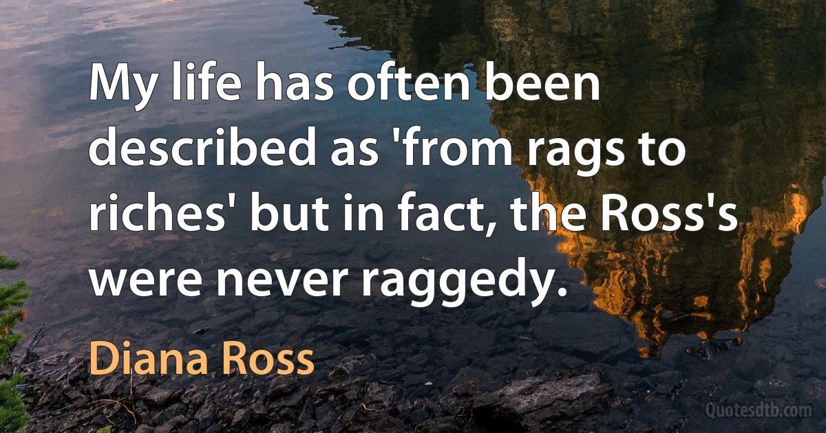 My life has often been described as 'from rags to riches' but in fact, the Ross's were never raggedy. (Diana Ross)