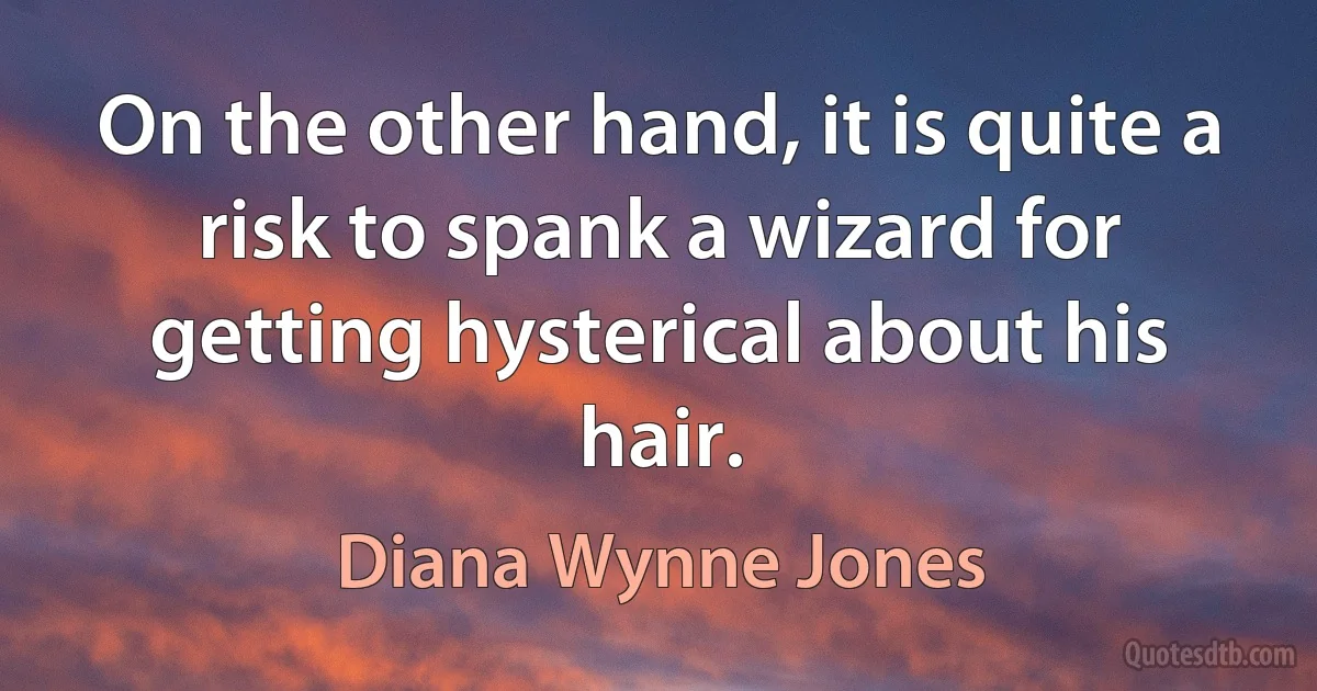 On the other hand, it is quite a risk to spank a wizard for getting hysterical about his hair. (Diana Wynne Jones)