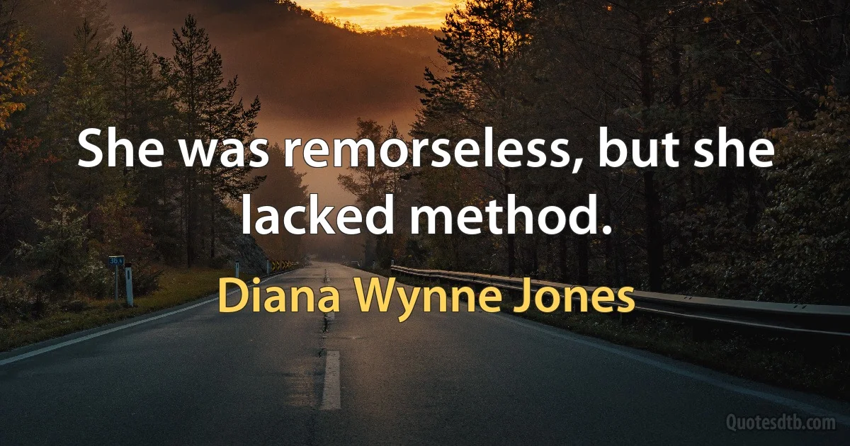 She was remorseless, but she lacked method. (Diana Wynne Jones)