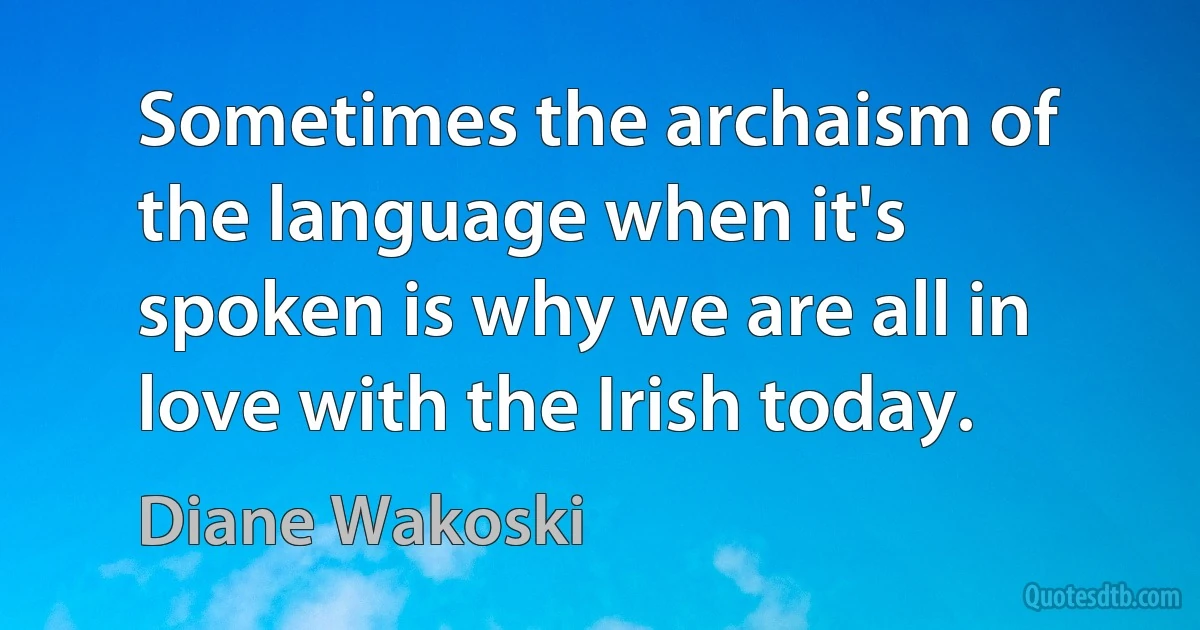 Sometimes the archaism of the language when it's spoken is why we are all in love with the Irish today. (Diane Wakoski)