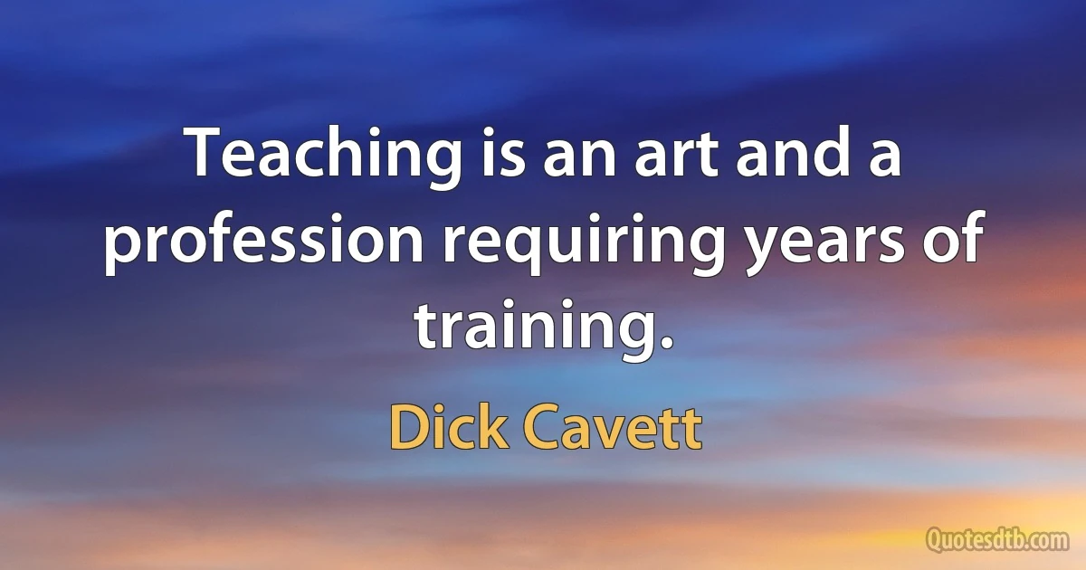 Teaching is an art and a profession requiring years of training. (Dick Cavett)