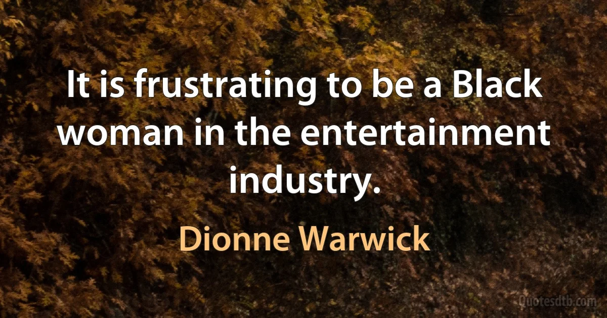 It is frustrating to be a Black woman in the entertainment industry. (Dionne Warwick)