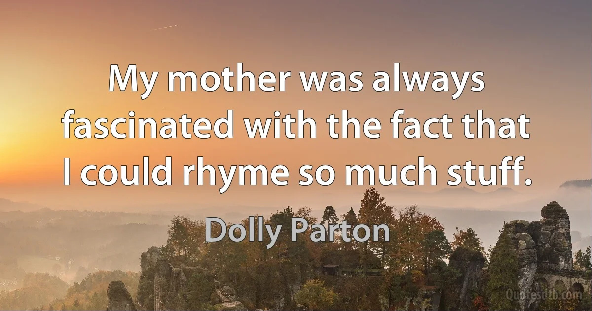 My mother was always fascinated with the fact that I could rhyme so much stuff. (Dolly Parton)