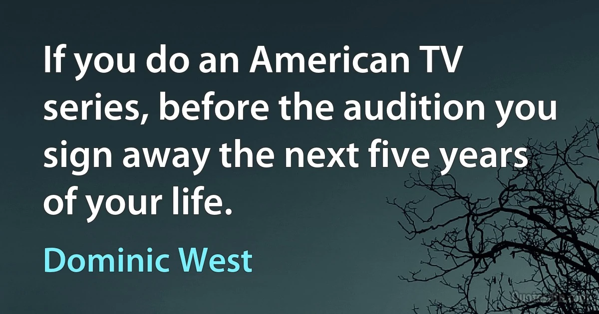 If you do an American TV series, before the audition you sign away the next five years of your life. (Dominic West)