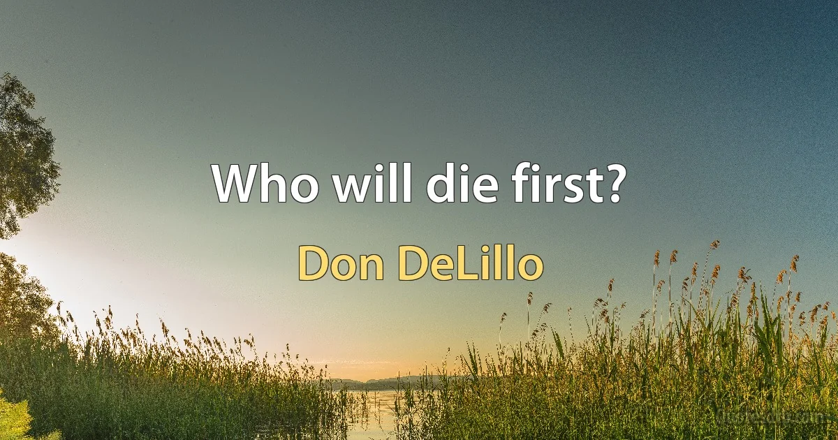 Who will die first? (Don DeLillo)