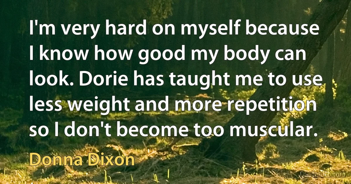 I'm very hard on myself because I know how good my body can look. Dorie has taught me to use less weight and more repetition so I don't become too muscular. (Donna Dixon)