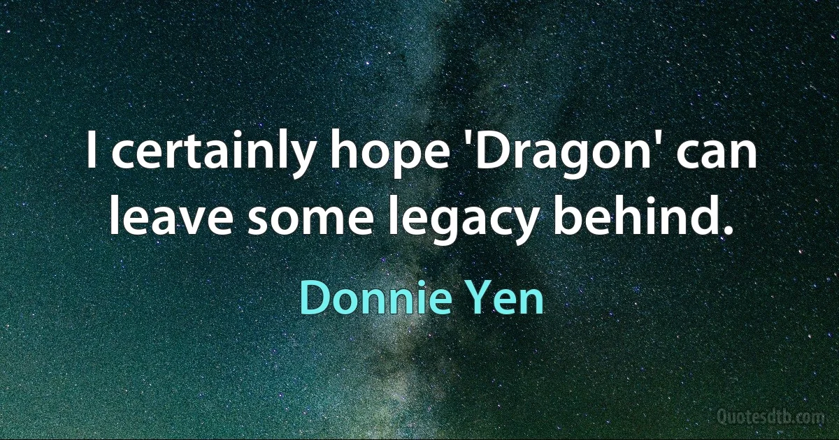 I certainly hope 'Dragon' can leave some legacy behind. (Donnie Yen)