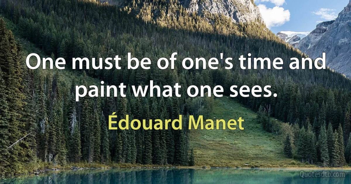 One must be of one's time and paint what one sees. (Édouard Manet)