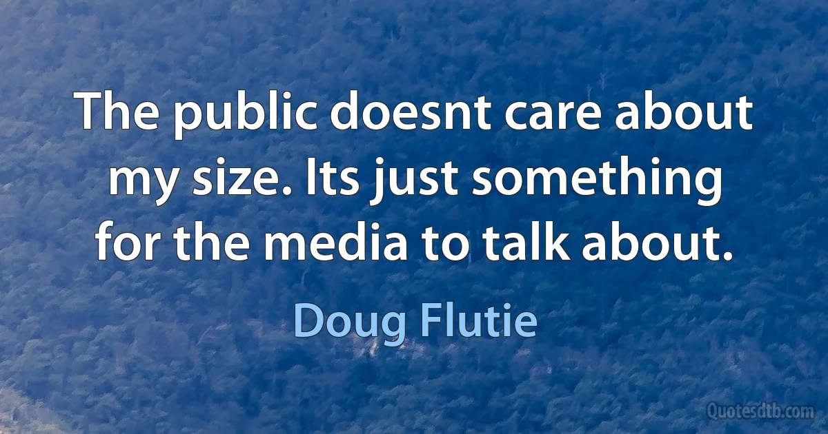 The public doesnt care about my size. Its just something for the media to talk about. (Doug Flutie)