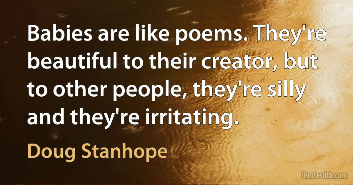 Babies are like poems. They're beautiful to their creator, but to other people, they're silly and they're irritating. (Doug Stanhope)