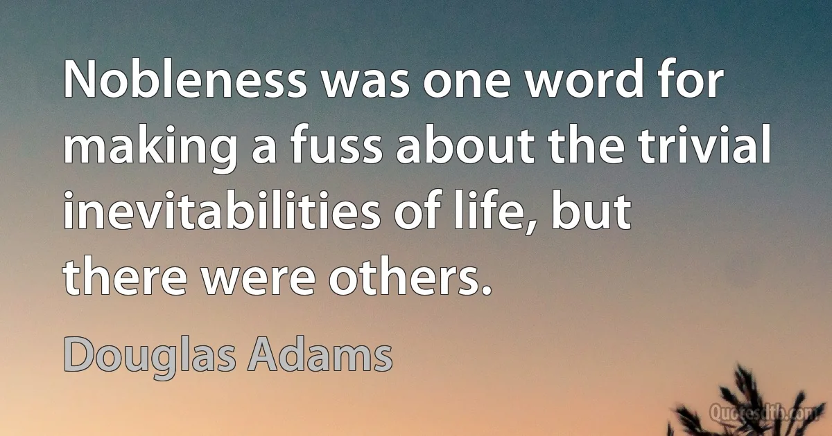 Nobleness was one word for making a fuss about the trivial inevitabilities of life, but there were others. (Douglas Adams)