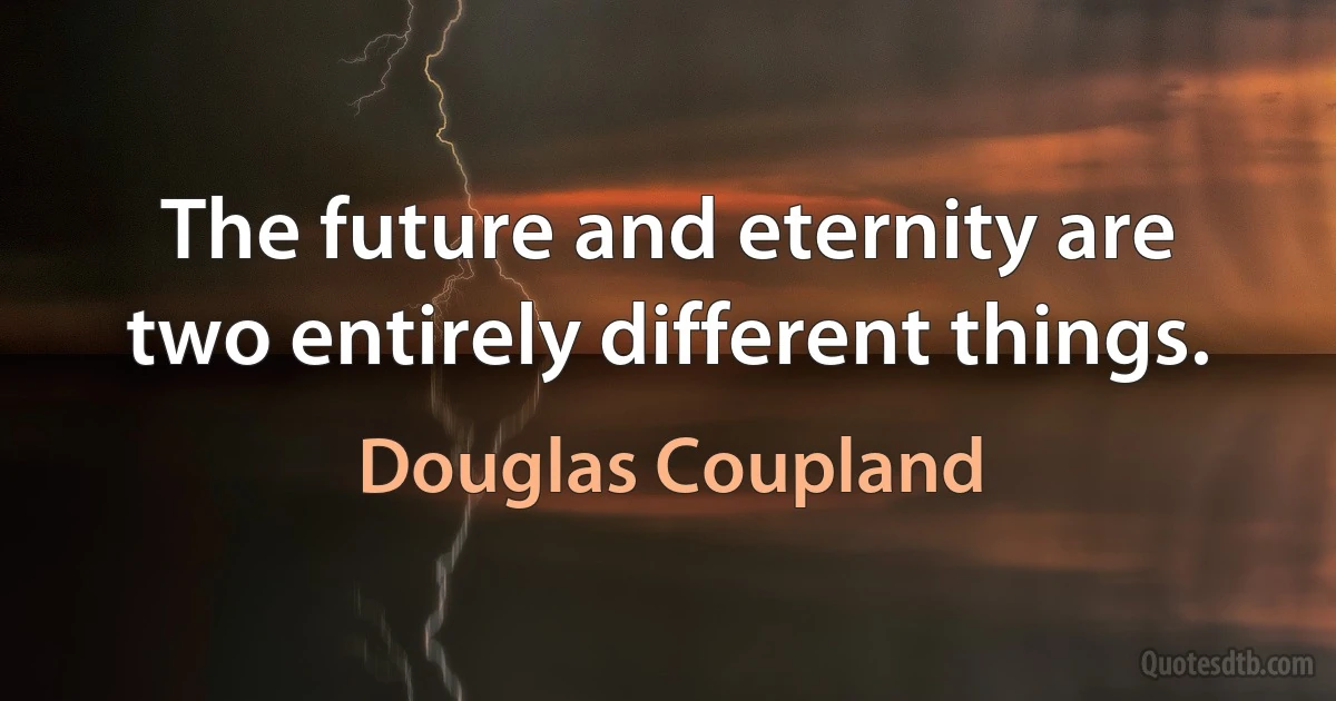 The future and eternity are two entirely different things. (Douglas Coupland)