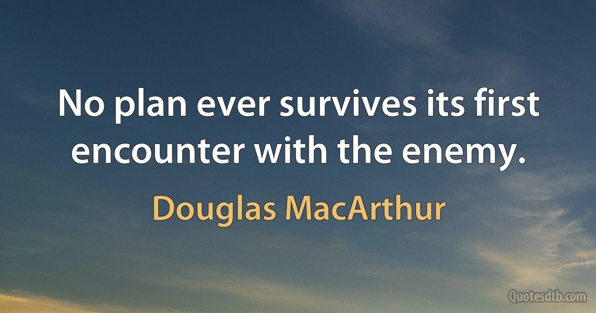 No plan ever survives its first encounter with the enemy. (Douglas MacArthur)