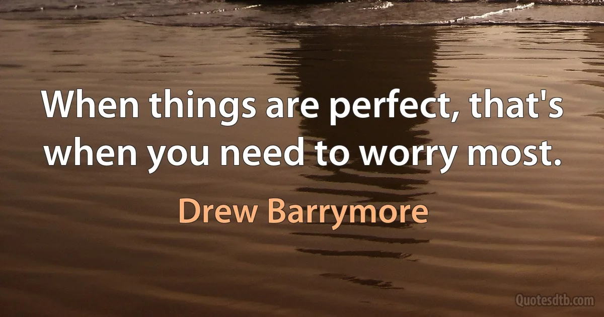 When things are perfect, that's when you need to worry most. (Drew Barrymore)