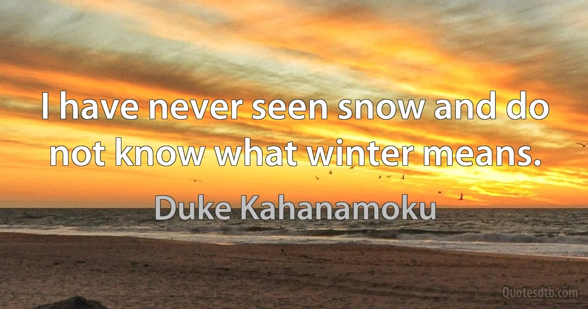 I have never seen snow and do not know what winter means. (Duke Kahanamoku)