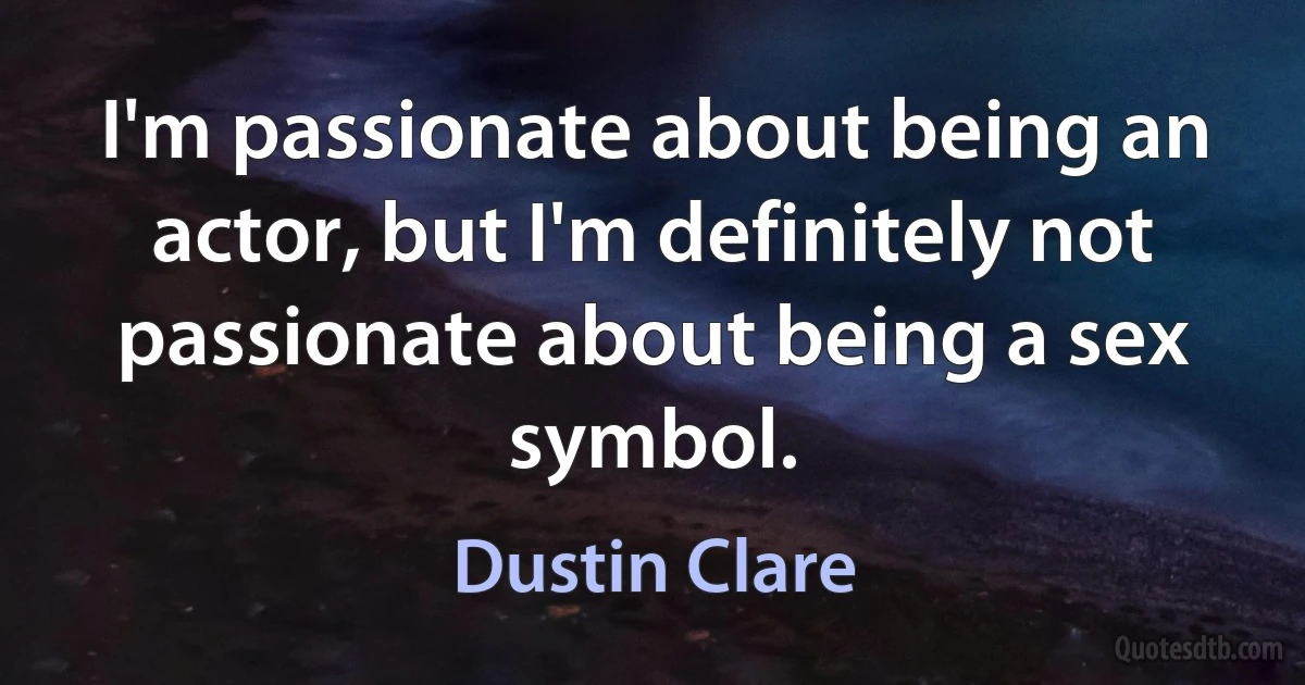 I'm passionate about being an actor, but I'm definitely not passionate about being a sex symbol. (Dustin Clare)