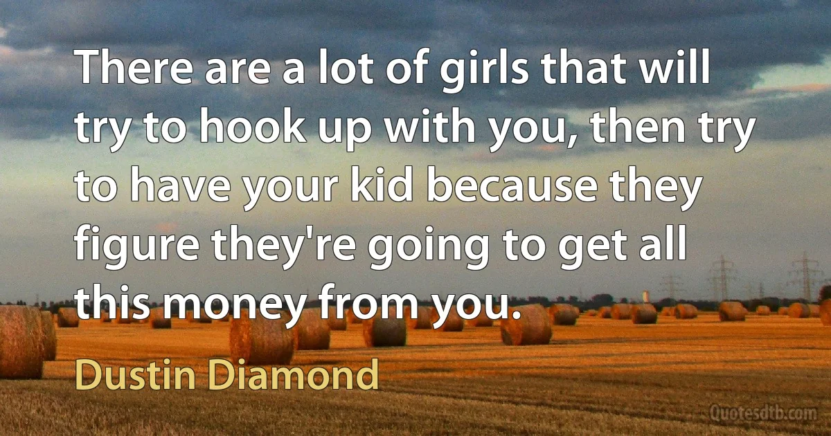 There are a lot of girls that will try to hook up with you, then try to have your kid because they figure they're going to get all this money from you. (Dustin Diamond)