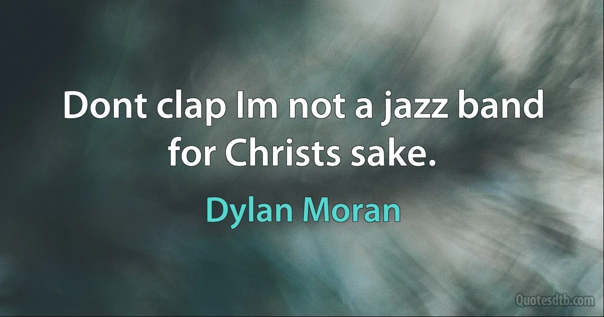 Dont clap Im not a jazz band for Christs sake. (Dylan Moran)