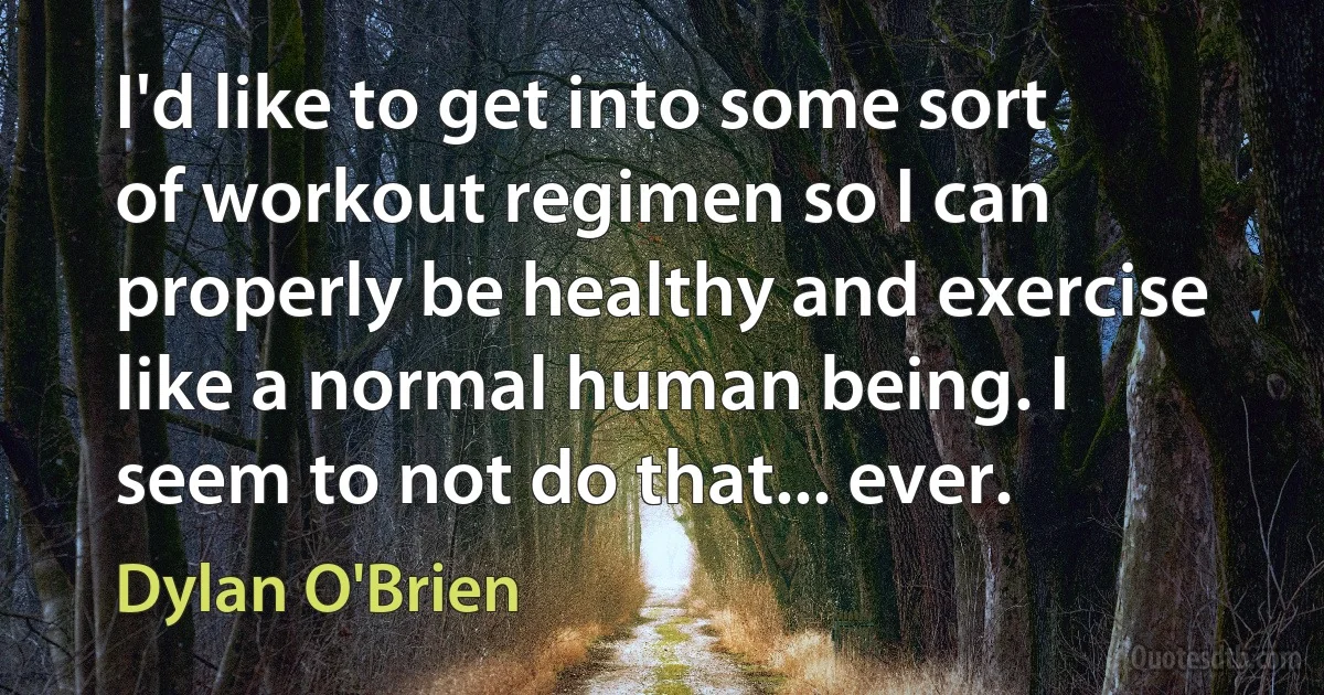 I'd like to get into some sort of workout regimen so I can properly be healthy and exercise like a normal human being. I seem to not do that... ever. (Dylan O'Brien)