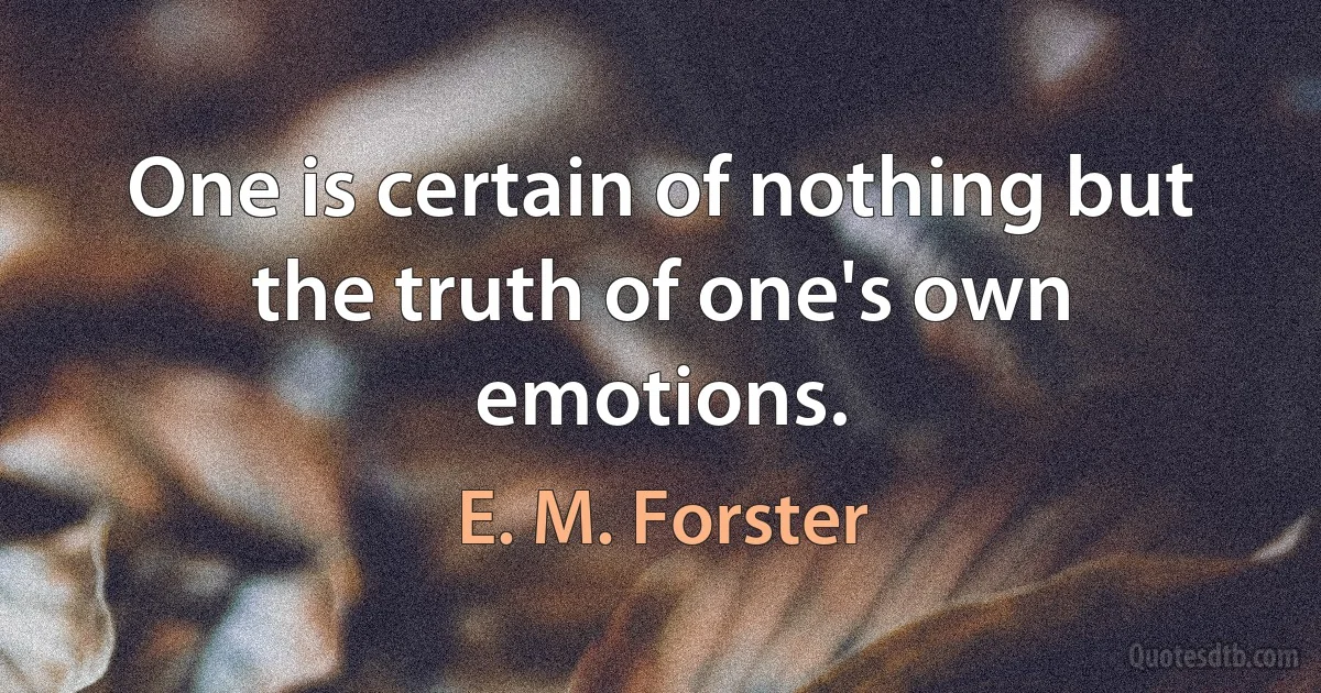 One is certain of nothing but the truth of one's own emotions. (E. M. Forster)