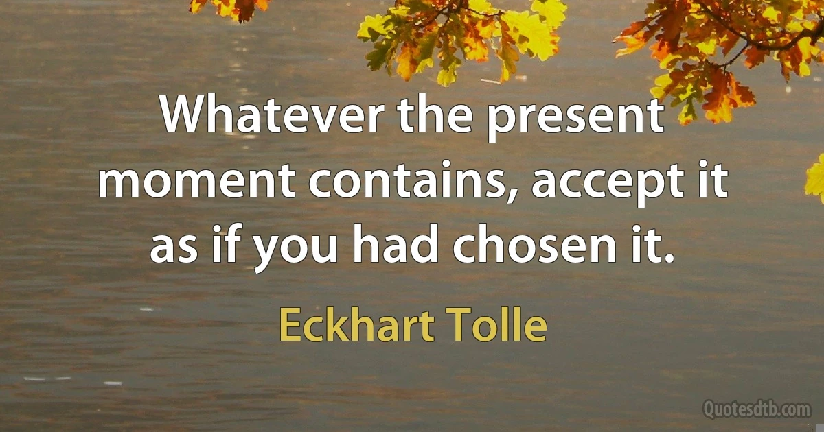 Whatever the present moment contains, accept it as if you had chosen it. (Eckhart Tolle)