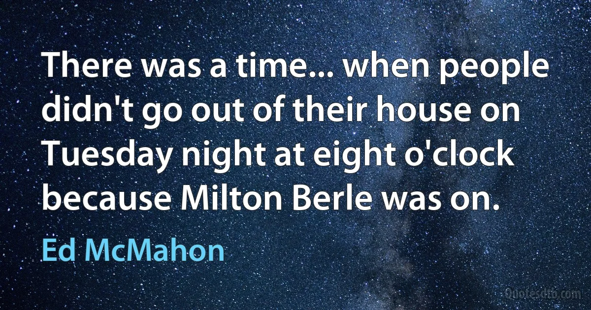 There was a time... when people didn't go out of their house on Tuesday night at eight o'clock because Milton Berle was on. (Ed McMahon)