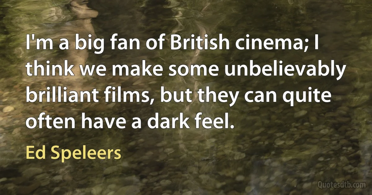 I'm a big fan of British cinema; I think we make some unbelievably brilliant films, but they can quite often have a dark feel. (Ed Speleers)