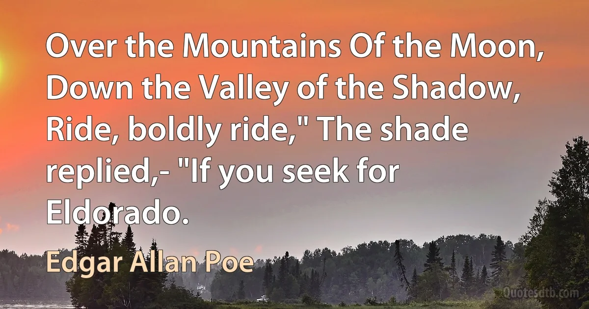 Over the Mountains Of the Moon, Down the Valley of the Shadow, Ride, boldly ride," The shade replied,- "If you seek for Eldorado. (Edgar Allan Poe)