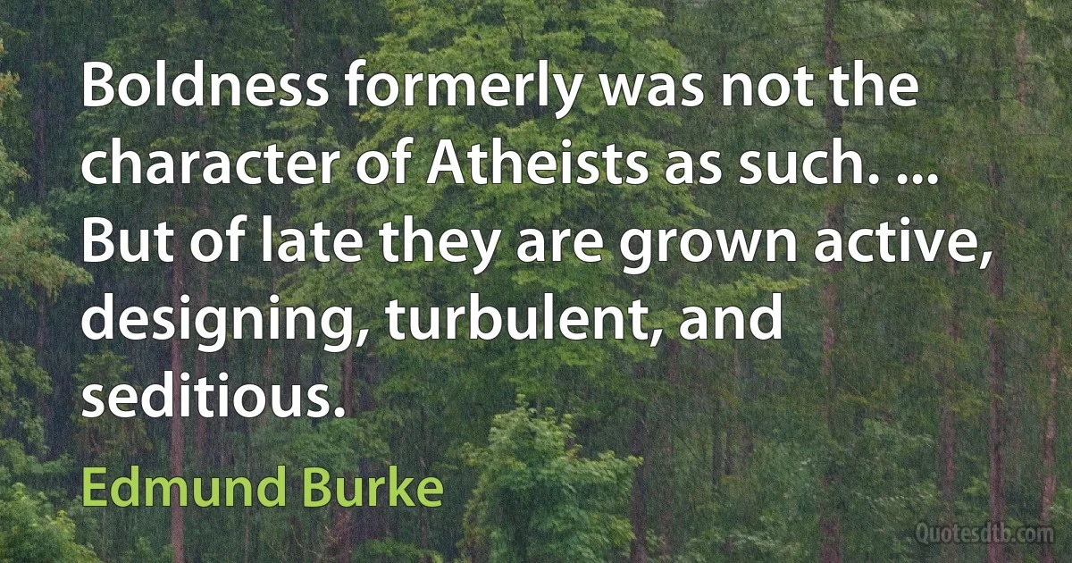 Boldness formerly was not the character of Atheists as such. ... But of late they are grown active, designing, turbulent, and seditious. (Edmund Burke)