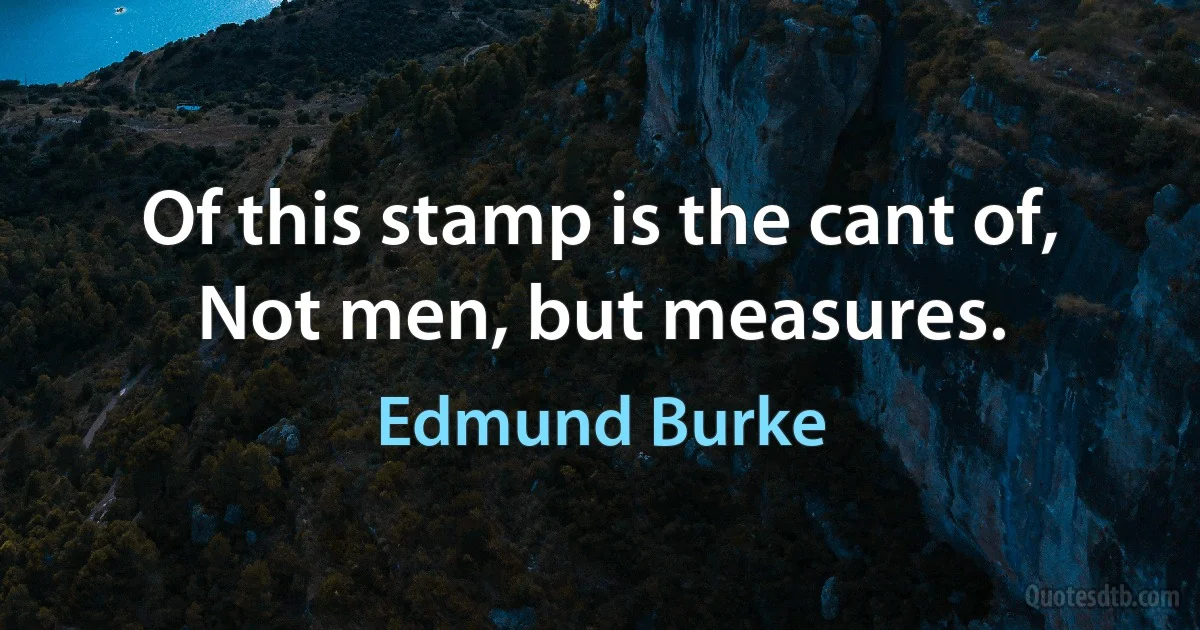 Of this stamp is the cant of, Not men, but measures. (Edmund Burke)