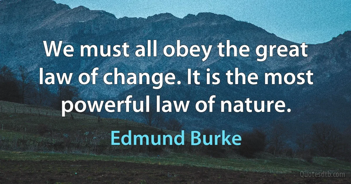 We must all obey the great law of change. It is the most powerful law of nature. (Edmund Burke)