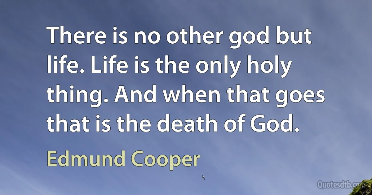 There is no other god but life. Life is the only holy thing. And when that goes that is the death of God. (Edmund Cooper)