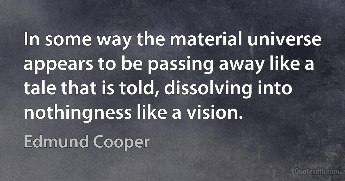 In some way the material universe appears to be passing away like a tale that is told, dissolving into nothingness like a vision. (Edmund Cooper)