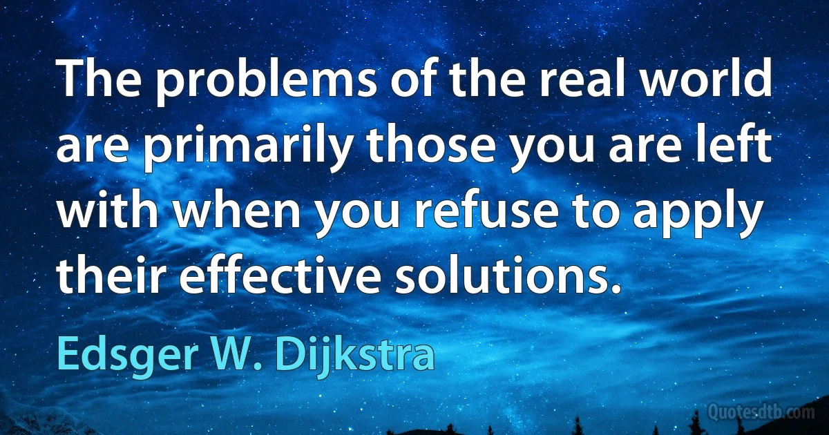 The problems of the real world are primarily those you are left with when you refuse to apply their effective solutions. (Edsger W. Dijkstra)