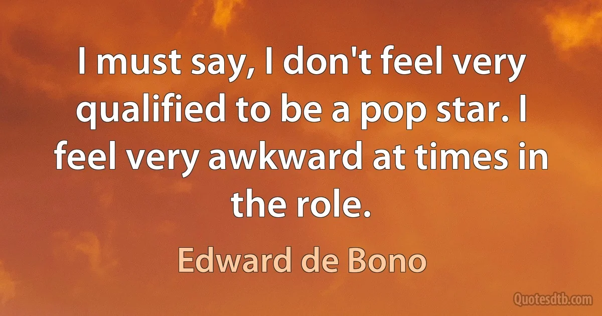 I must say, I don't feel very qualified to be a pop star. I feel very awkward at times in the role. (Edward de Bono)