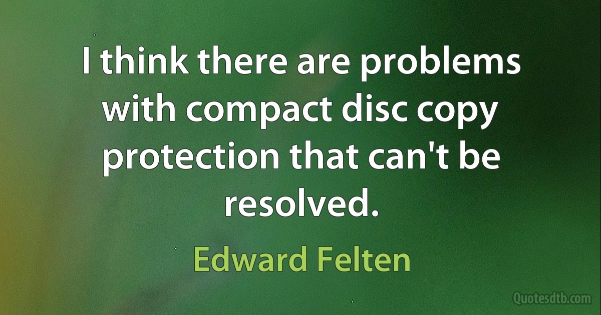 I think there are problems with compact disc copy protection that can't be resolved. (Edward Felten)