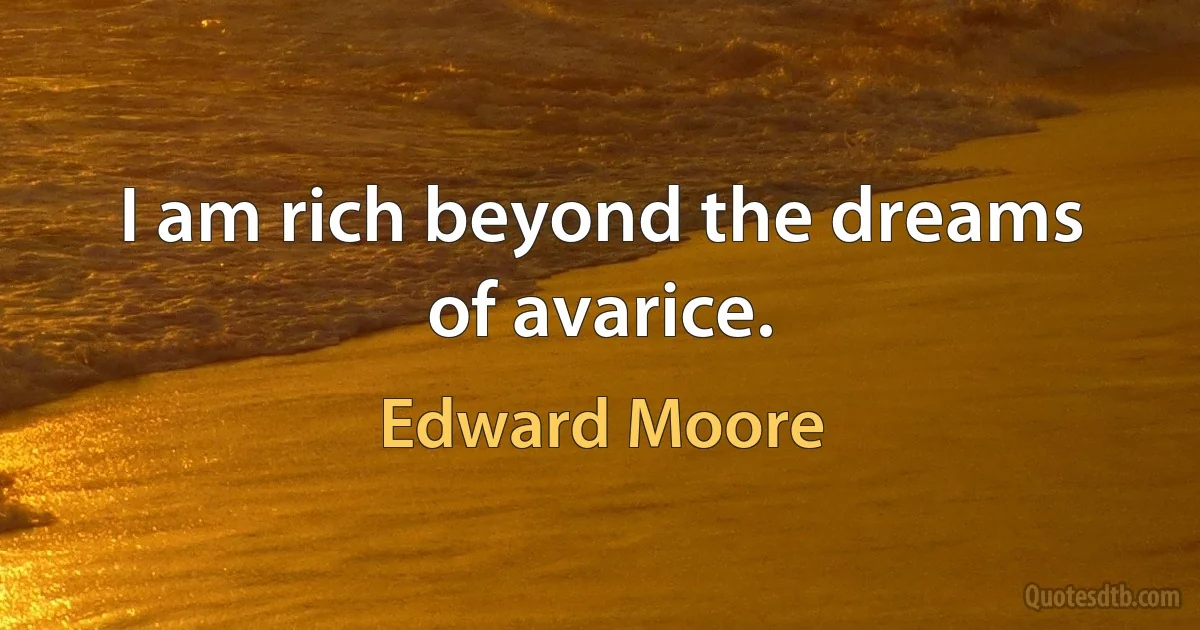 I am rich beyond the dreams of avarice. (Edward Moore)