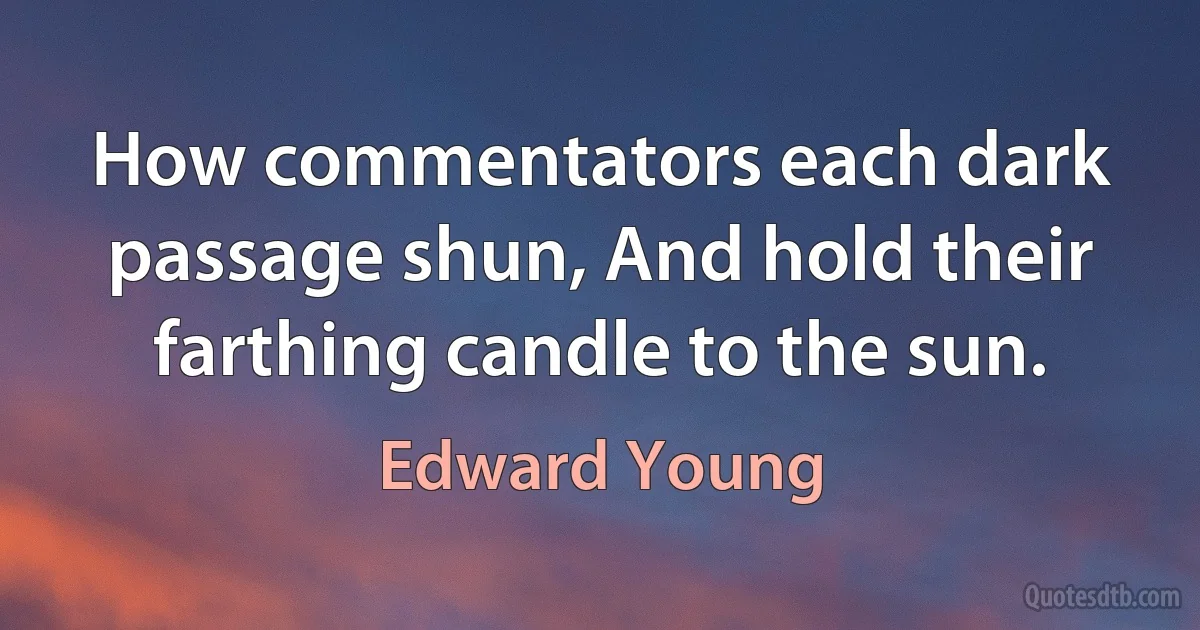 How commentators each dark passage shun, And hold their farthing candle to the sun. (Edward Young)