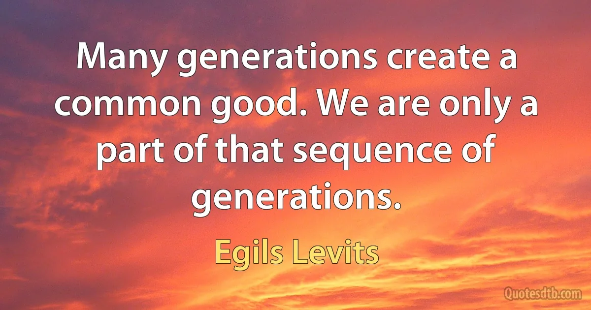 Many generations create a common good. We are only a part of that sequence of generations. (Egils Levits)