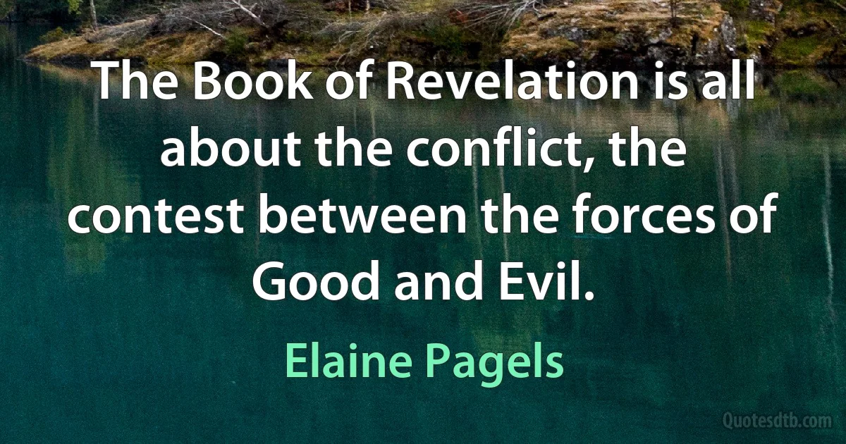 The Book of Revelation is all about the conflict, the contest between the forces of Good and Evil. (Elaine Pagels)