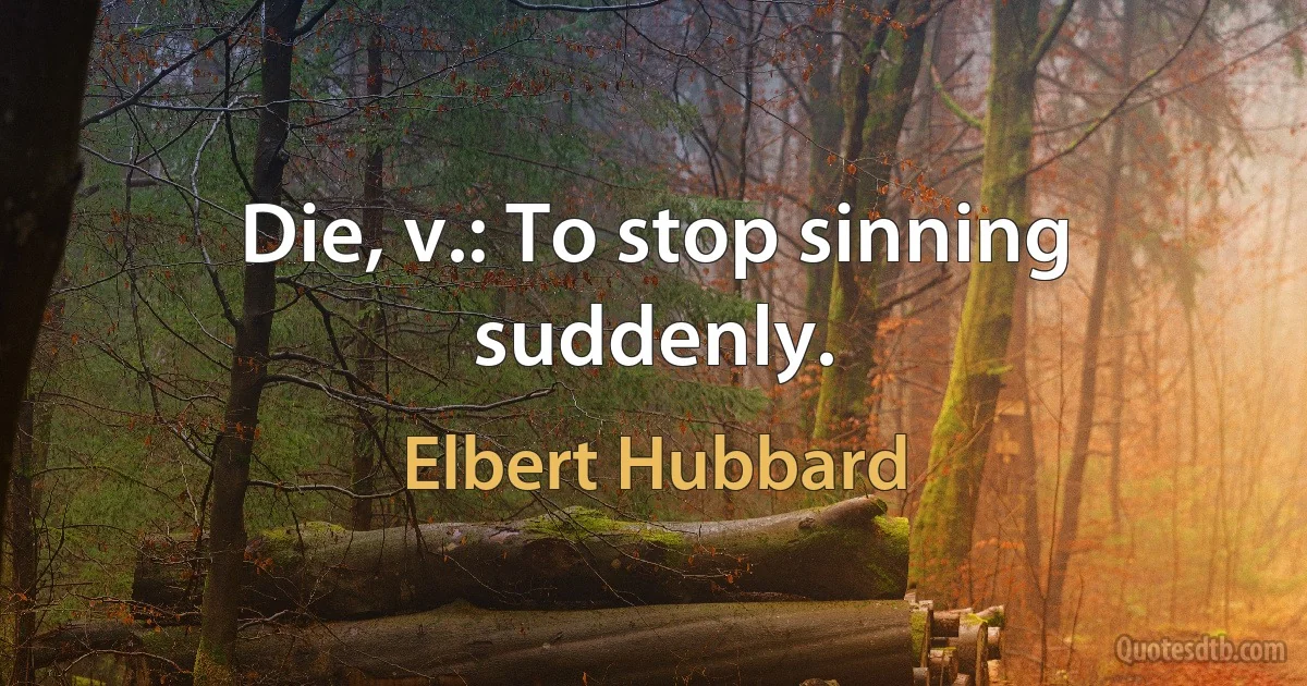 Die, v.: To stop sinning suddenly. (Elbert Hubbard)