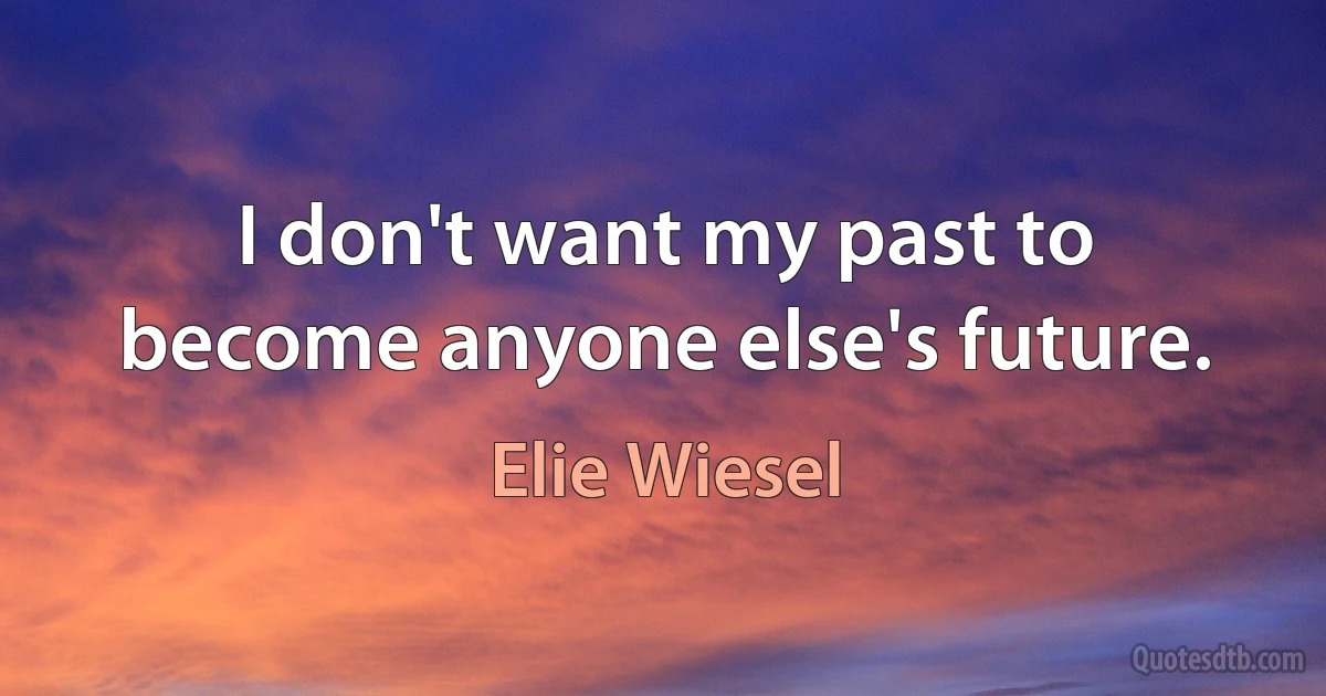 I don't want my past to become anyone else's future. (Elie Wiesel)