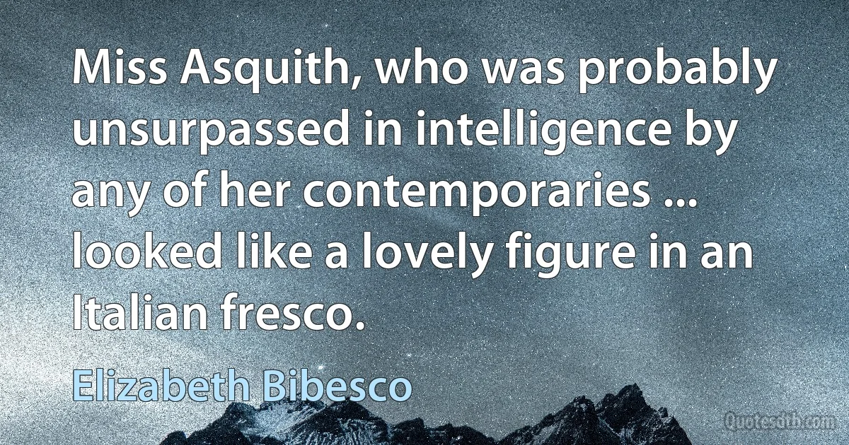 Miss Asquith, who was probably unsurpassed in intelligence by any of her contemporaries ... looked like a lovely figure in an Italian fresco. (Elizabeth Bibesco)