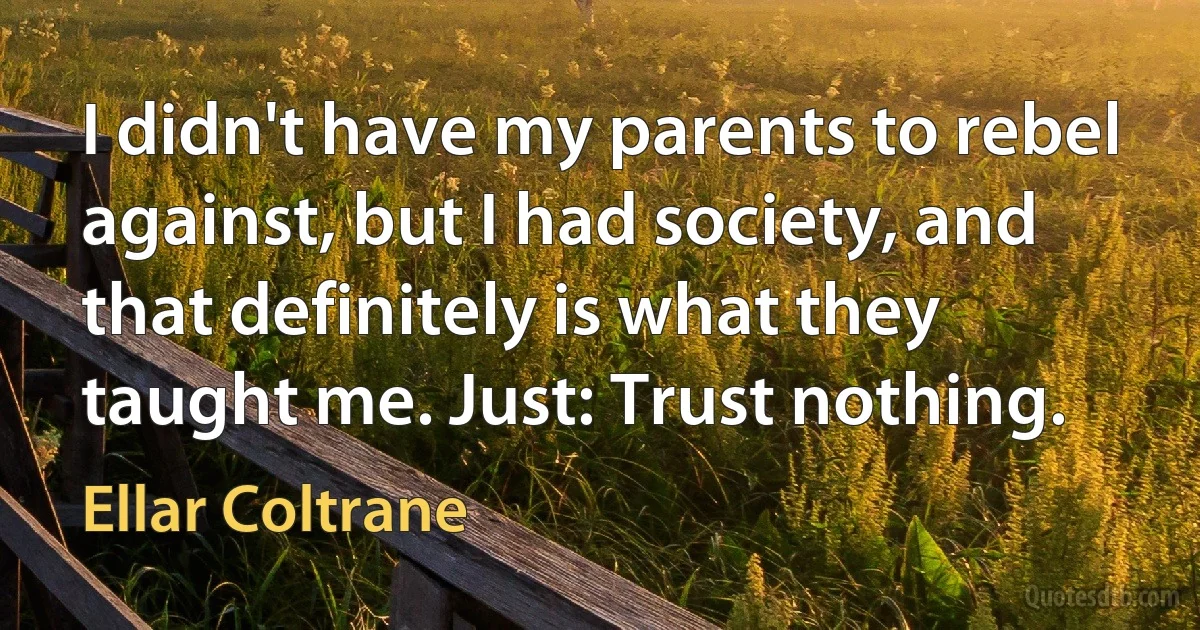 I didn't have my parents to rebel against, but I had society, and that definitely is what they taught me. Just: Trust nothing. (Ellar Coltrane)