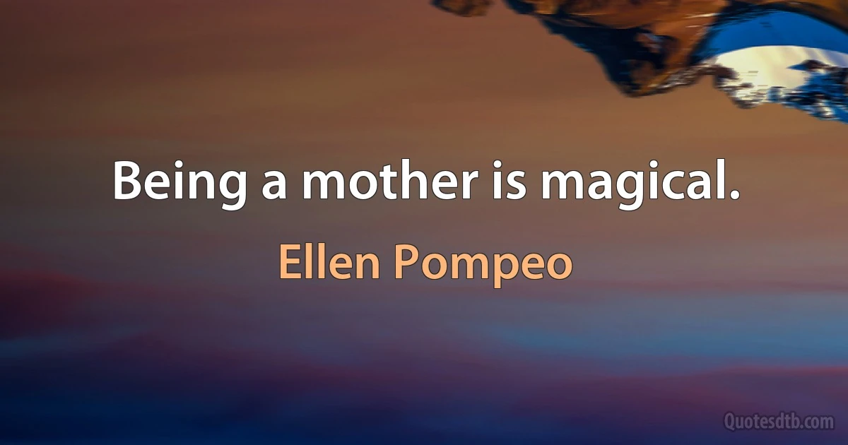 Being a mother is magical. (Ellen Pompeo)