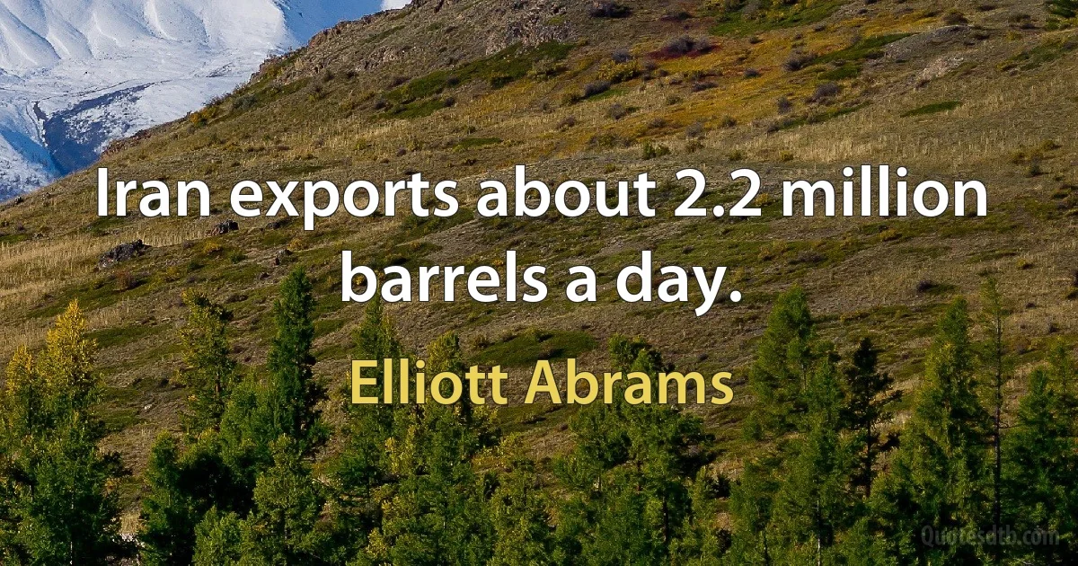 Iran exports about 2.2 million barrels a day. (Elliott Abrams)