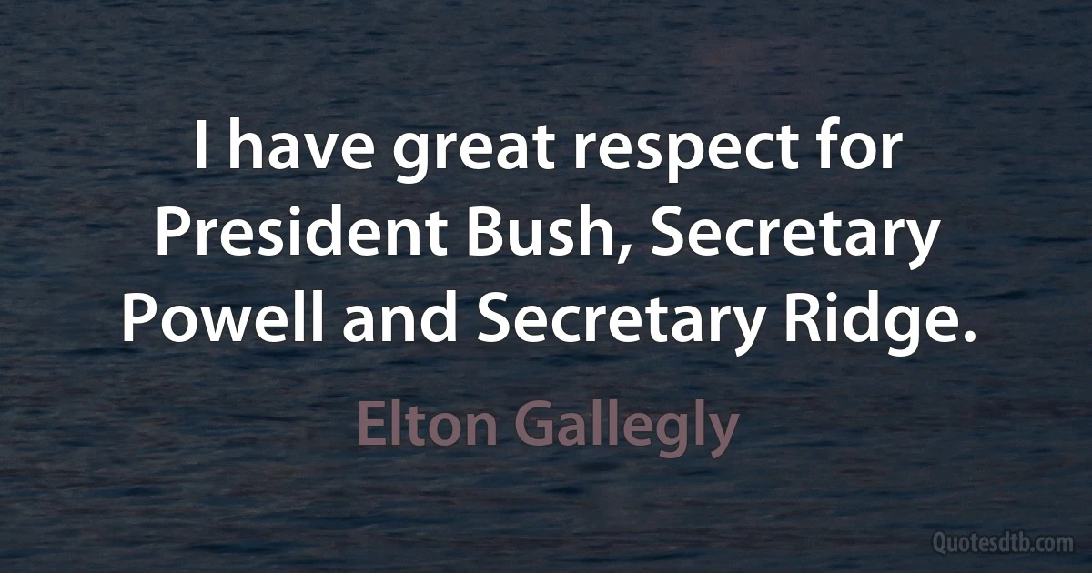 I have great respect for President Bush, Secretary Powell and Secretary Ridge. (Elton Gallegly)